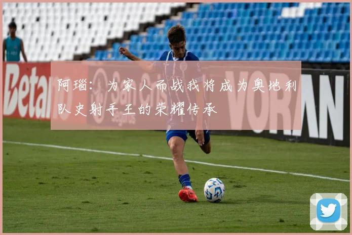 阿瑙：为家人而战我将成为奥地利队史射手王的荣耀传承
