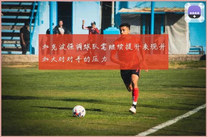 加克波强调球队需继续提升表现并加大对对手的压力