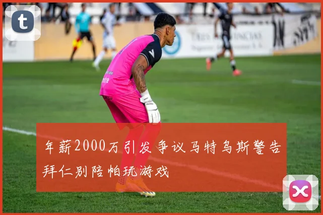 年薪2000万引发争议马特乌斯警告拜仁别陪帕玩游戏