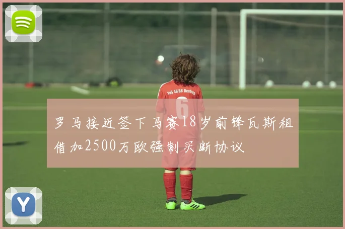 罗马接近签下马赛18岁前锋瓦斯租借加2500万欧强制买断协议