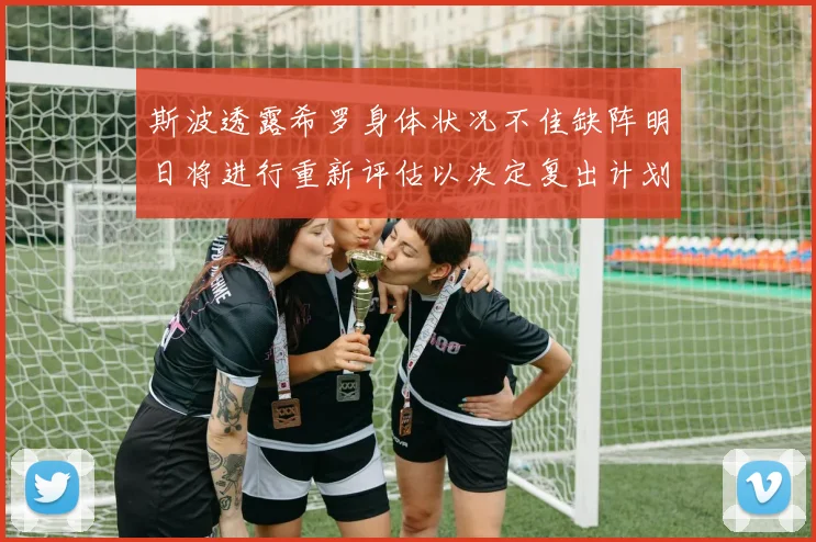 斯波透露希罗身体状况不佳缺阵明日将进行重新评估以决定复出计划