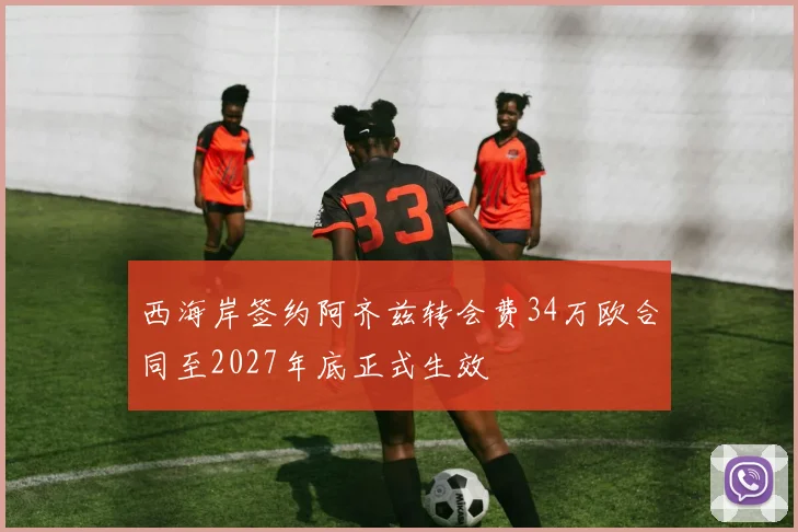 西海岸签约阿齐兹转会费34万欧合同至2027年底正式生效