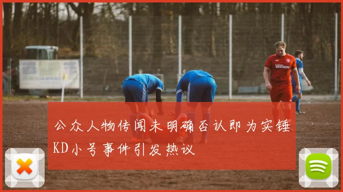 公众人物传闻未明确否认即为实锤KD小号事件引发热议