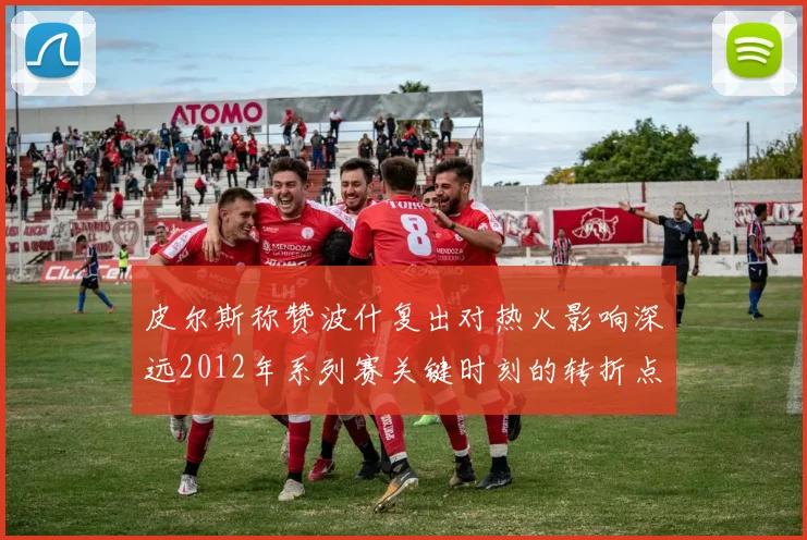 皮尔斯称赞波什复出对热火影响深远2012年系列赛关键时刻的转折点