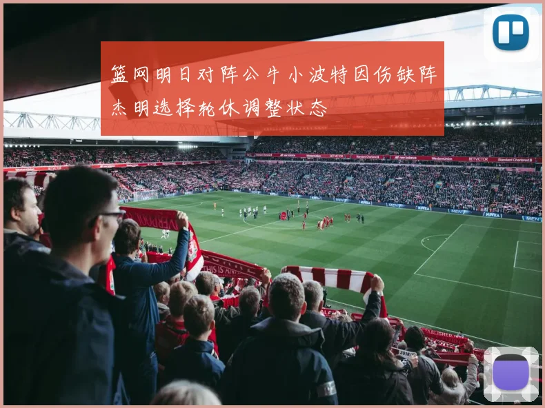 篮网明日对阵公牛小波特因伤缺阵杰明选择轮休调整状态