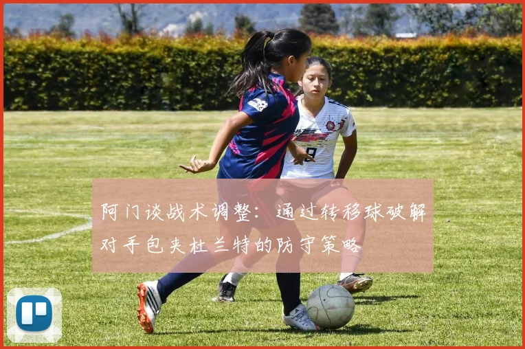阿门谈战术调整：通过转移球破解对手包夹杜兰特的防守策略