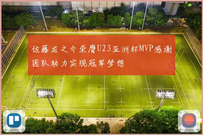 佐藤龙之介荣膺U23亚洲杯MVP感谢团队助力实现冠军梦想