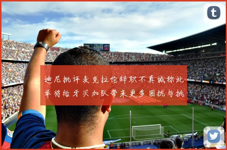 迪尼批评麦克拉伦辞职不真诚称此举将给牙买加队带来更多困扰与挑战