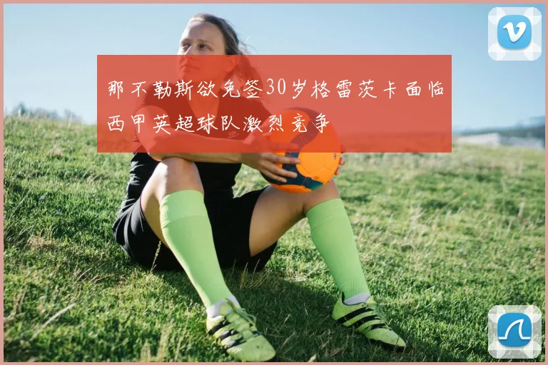 那不勒斯欲免签30岁格雷茨卡面临西甲英超球队激烈竞争