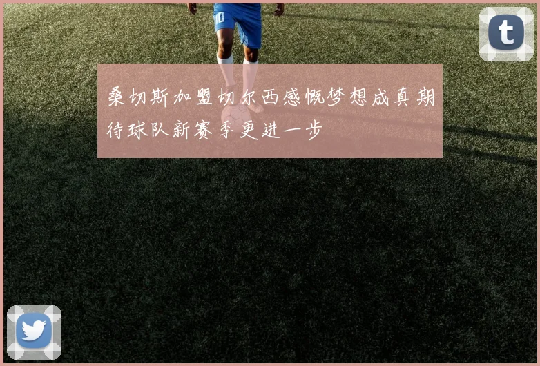 桑切斯加盟切尔西感慨梦想成真期待球队新赛季更进一步
