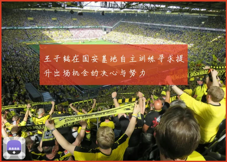 王子铭在国安基地自主训练寻求提升出场机会的决心与努力