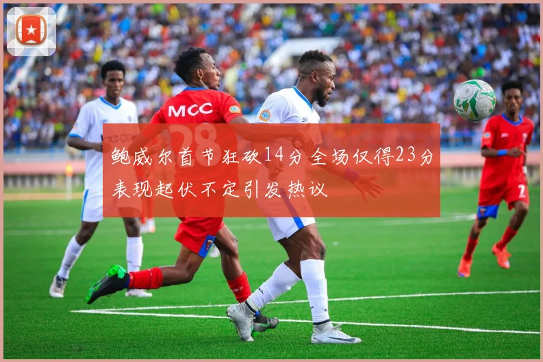 鲍威尔首节狂砍14分全场仅得23分表现起伏不定引发热议