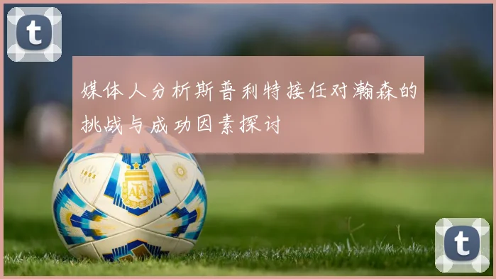 媒体人分析斯普利特接任对瀚森的挑战与成功因素探讨