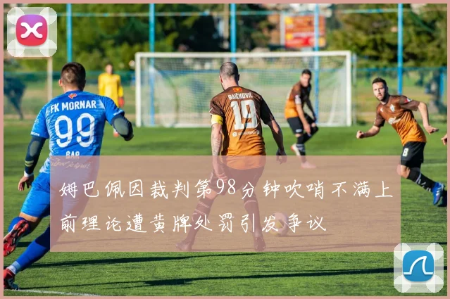 姆巴佩因裁判第98分钟吹哨不满上前理论遭黄牌处罚引发争议