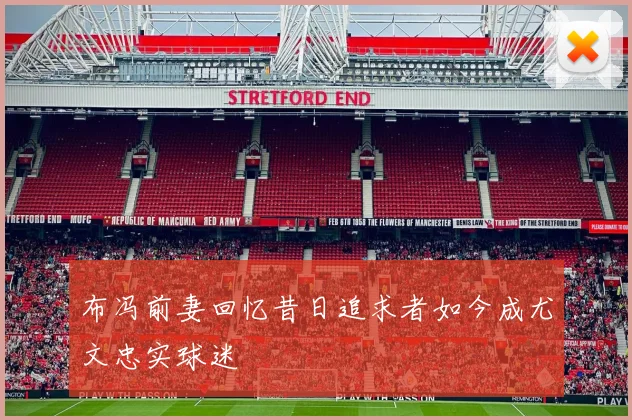 布冯前妻回忆昔日追求者如今成尤文忠实球迷