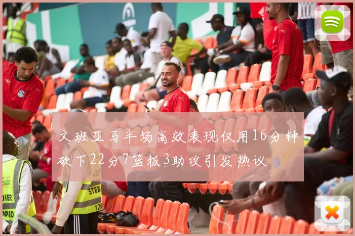 文班亚马半场高效表现仅用16分钟砍下22分7篮板3助攻引发热议