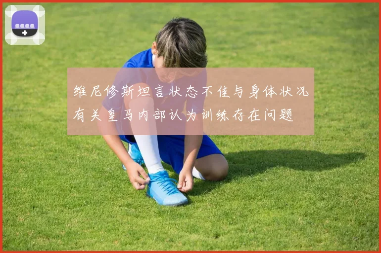维尼修斯坦言状态不佳与身体状况有关皇马内部认为训练存在问题