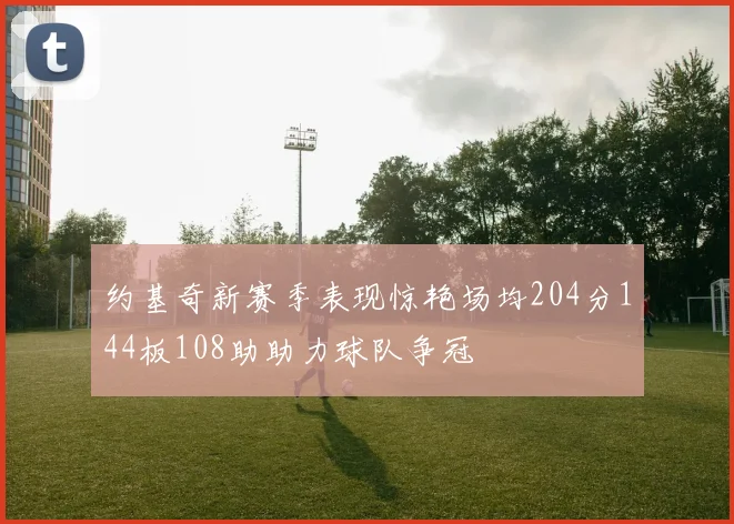 约基奇新赛季表现惊艳场均204分144板108助助力球队争冠
