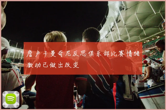 詹卢卡曼奇尼反思俱乐部比赛情绪激动已做出改变