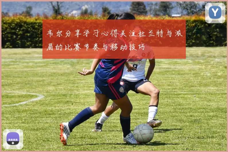 韦尔分享学习心得关注杜兰特与浓眉的比赛节奏与移动技巧
