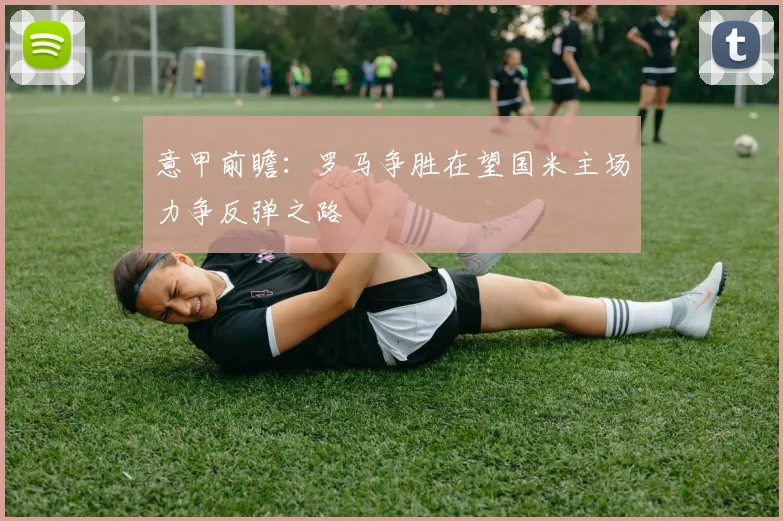 意甲前瞻：罗马争胜在望国米主场力争反弹之路