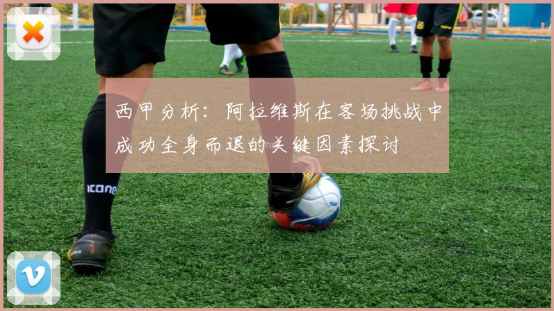 西甲分析：阿拉维斯在客场挑战中成功全身而退的关键因素探讨
