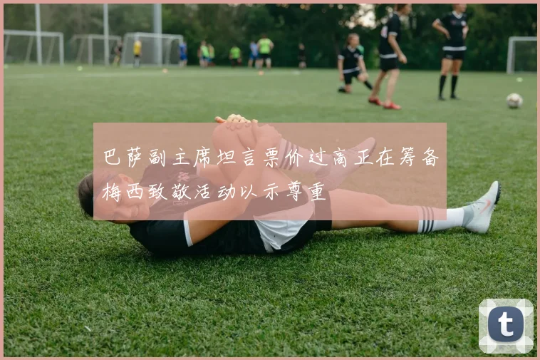 巴萨副主席坦言票价过高正在筹备梅西致敬活动以示尊重